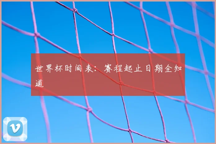 世界杯时间表：赛程起止日期全知道