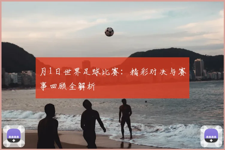 月1日世界足球比赛:精彩对决与赛事回顾全解析