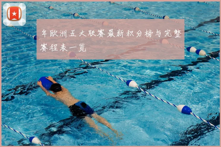年欧洲五大联赛最新积分榜与完整赛程表一览