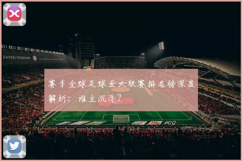 赛季全球足球五大联赛排名榜深度解析:谁主沉浮?