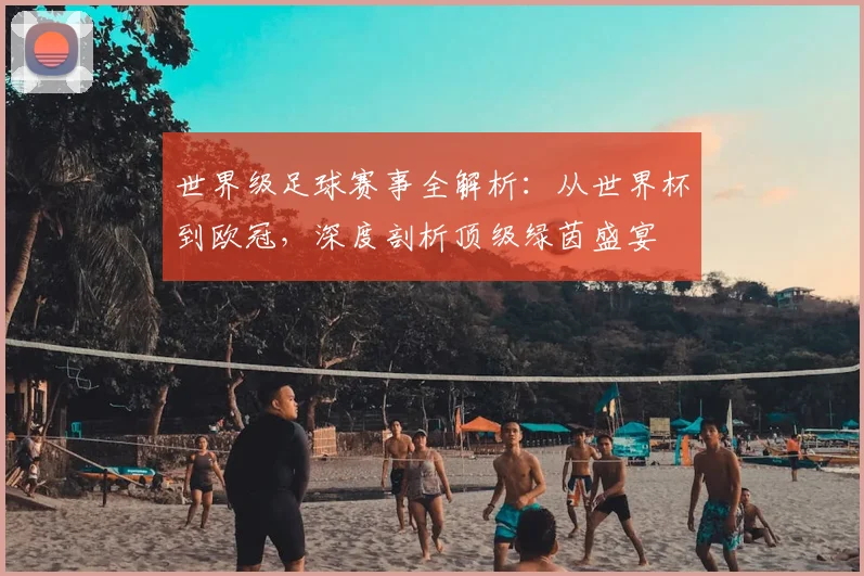 世界级足球赛事全解析:从世界杯到欧冠,深度剖析顶级绿茵盛宴