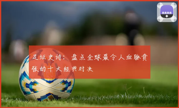 足坛史诗:盘点全球最令人血脉贲张的十大经典对决