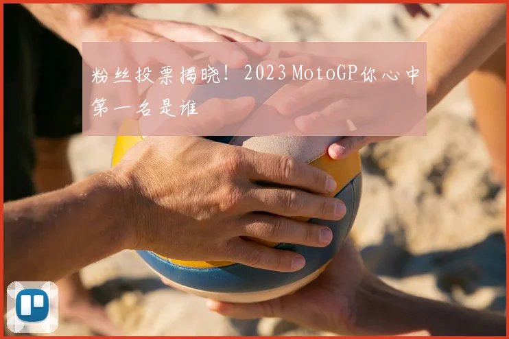 粉丝投票揭晓!2023 MotoGP你心中第一名是谁