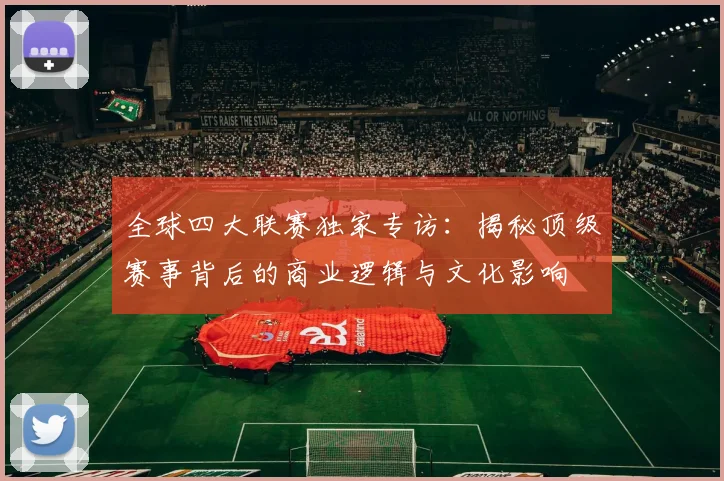 全球四大联赛独家专访:揭秘顶级赛事背后的商业逻辑与文化影响
