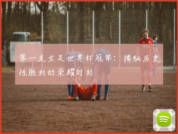 第一支女足世界杯冠军:揭秘历史性胜利的荣耀时刻
