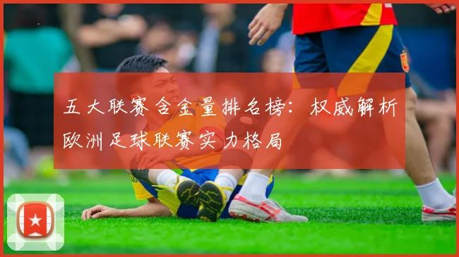 五大联赛含金量排名榜：权威解析欧洲足球联赛实力格局