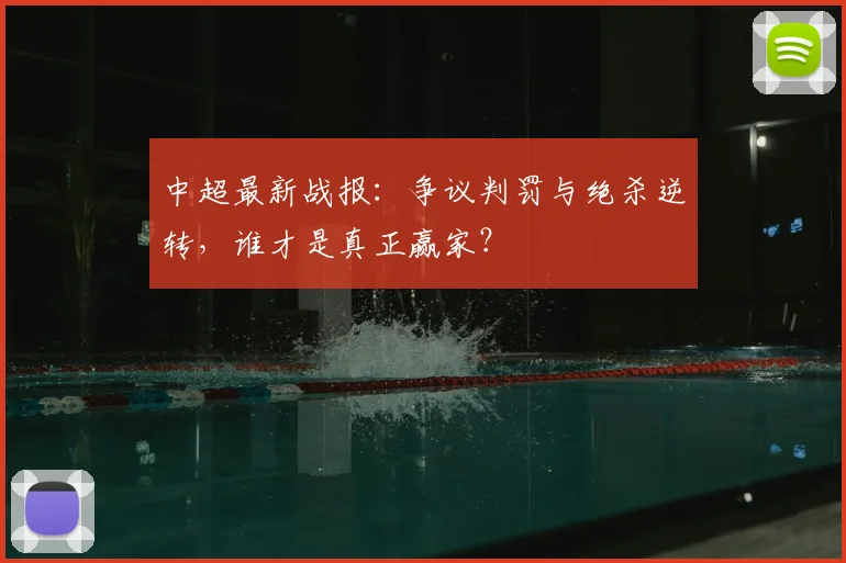 中超最新战报:争议判罚与绝杀逆转,谁才是真正赢家?
