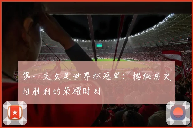 第一支女足世界杯冠军:揭秘历史性胜利的荣耀时刻