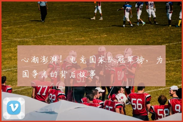 心潮澎湃!电竞国家队冠军榜,为国争光的背后故事