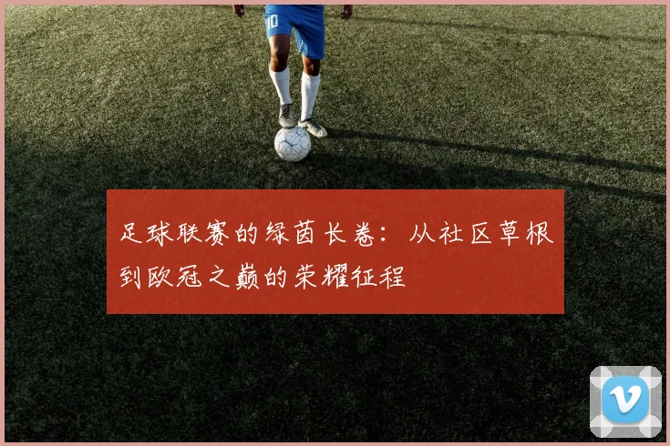 足球联赛的绿茵长卷：从社区草根到欧冠之巅的荣耀征程