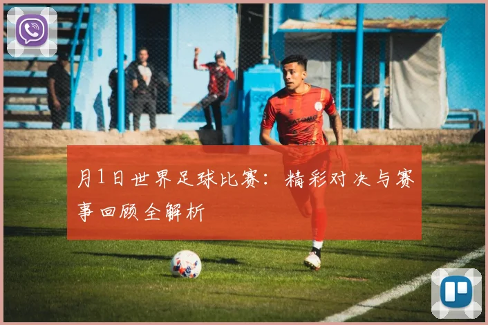 月1日世界足球比赛:精彩对决与赛事回顾全解析