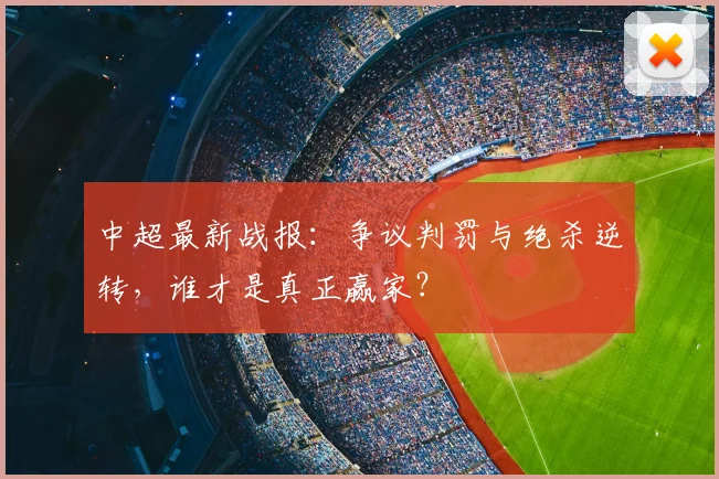 中超最新战报:争议判罚与绝杀逆转,谁才是真正赢家?
