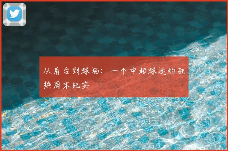 从看台到球场:一个中超球迷的狂热周末纪实