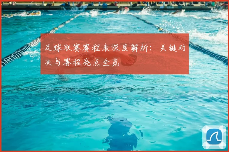 足球联赛赛程表深度解析：关键对决与赛程亮点全览