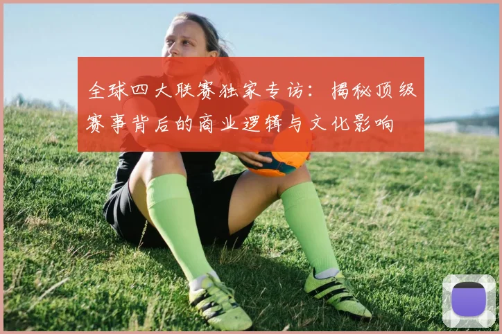 全球四大联赛独家专访：揭秘顶级赛事背后的商业逻辑与文化影响